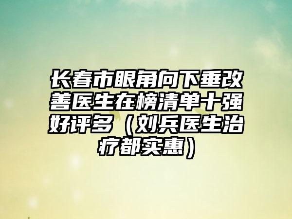 长春市眼角向下垂改善医生在榜清单十强好评多（刘兵医生治疗都实惠）