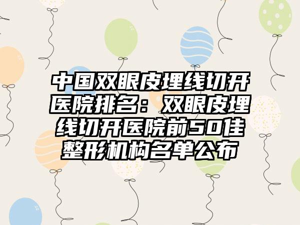 中国双眼皮埋线切开医院排名：双眼皮埋线切开医院前50佳整形机构名单公布