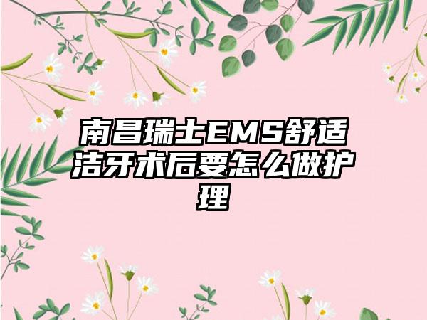 南昌瑞士EMS舒适洁牙术后要怎么做护理