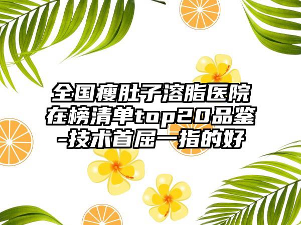 全国瘦肚子溶脂医院在榜清单top20品鉴-技术首屈一指的好