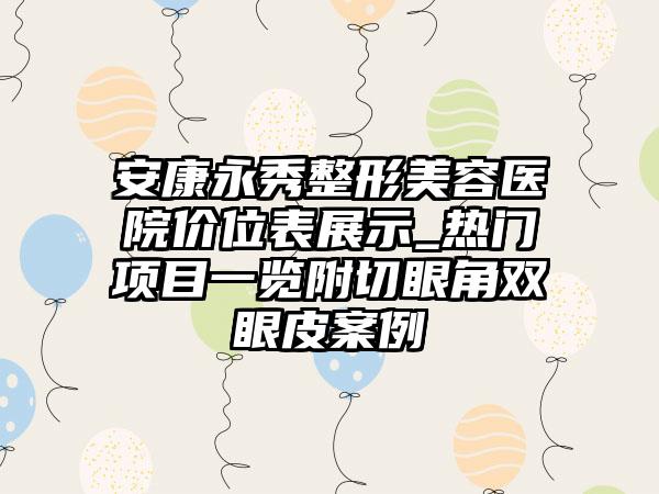 安康永秀整形美容医院价位表展示_热门项目一览附切眼角双眼皮案例