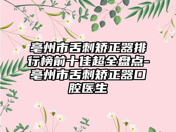 亳州市舌刺矫正器排行榜前十佳超全盘点-亳州市舌刺矫正器口腔医生