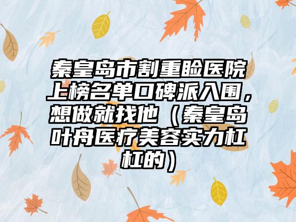 秦皇岛市割重睑医院上榜名单口碑派入围，想做就找他（秦皇岛叶舟医疗美容实力杠杠的）