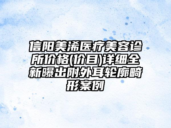 信阳美浠医疗美容诊所价格(价目)详细全新曝出附外耳轮廓畸形案例