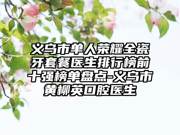 义乌市单人荣耀全瓷牙套餐医生排行榜前十强榜单盘点-义乌市黄柳英口腔医生