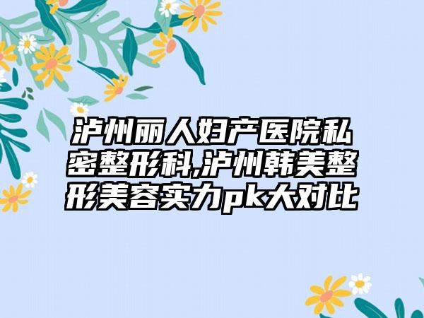 泸州丽人妇产医院私密整形科,泸州韩美整形美容实力pk大对比