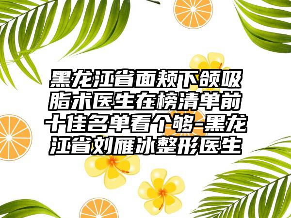 黑龙江省面颊下颌吸脂术医生在榜清单前十佳名单看个够-黑龙江省刘雁冰整形医生