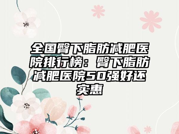 全国臀下脂肪减肥医院排行榜：臀下脂肪减肥医院50强好还实惠