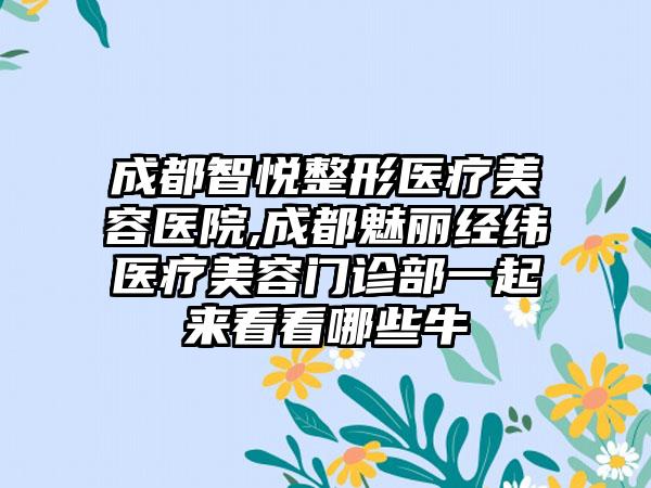 成都智悦整形医疗美容医院,成都魅丽经纬医疗美容门诊部一起来看看哪些牛