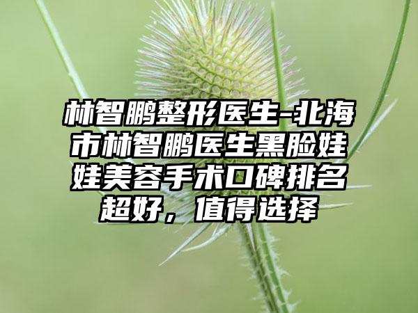 林智鹏整形医生-北海市林智鹏医生黑脸娃娃美容手术口碑排名超好，值得选择