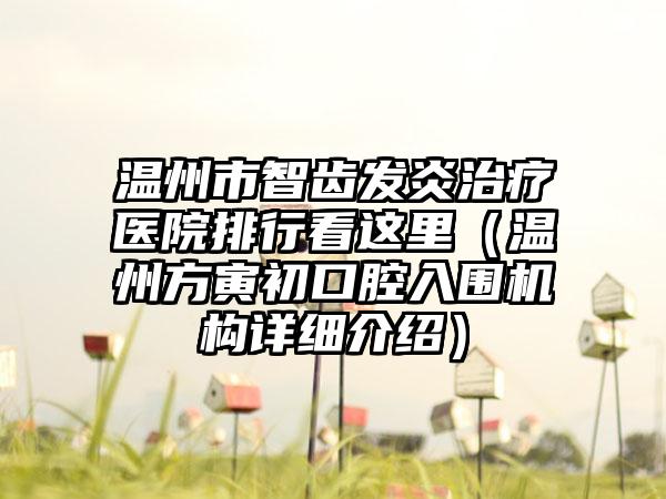 温州市智齿发炎治疗医院排行看这里（温州方寅初口腔入围机构详细介绍）