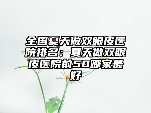 全国夏天做双眼皮医院排名：夏天做双眼皮医院前50哪家最好