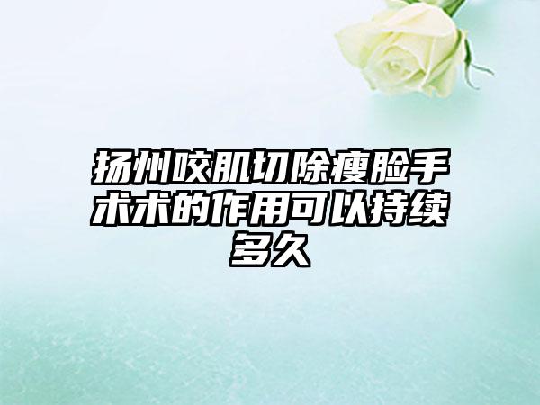 扬州咬肌切除瘦脸手术术的作用可以持续多久