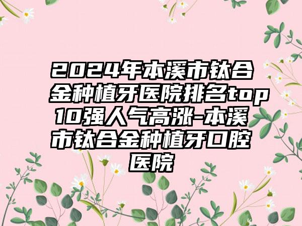 2024年本溪市钛合金种植牙医院排名top10强人气高涨-本溪市钛合金种植牙口腔医院