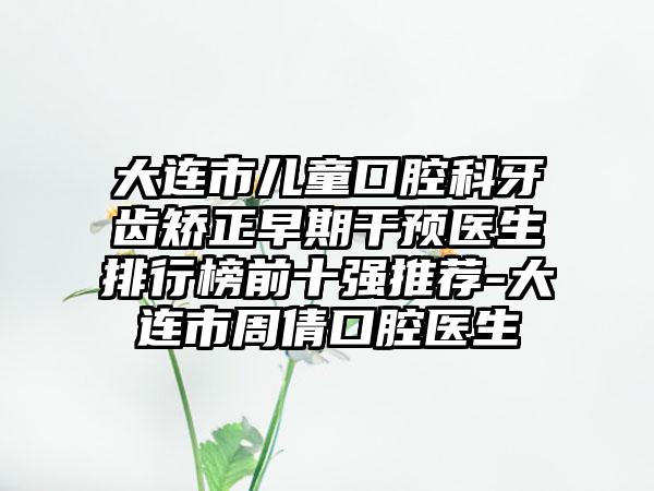 大连市儿童口腔科牙齿矫正早期干预医生排行榜前十强推荐-大连市周倩口腔医生