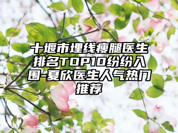 十堰市埋线瘦腿医生排名TOP10纷纷入围-夏欣医生人气热门推荐