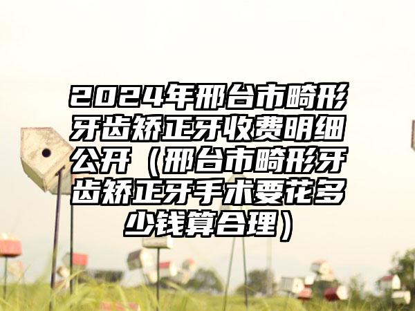 2024年邢台市畸形牙齿矫正牙收费明细公开（邢台市畸形牙齿矫正牙手术要花多少钱算合理）