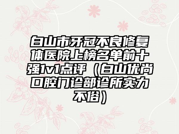 白山市牙冠不良修复体医院上榜名单前十强1v1点评（白山优尚口腔门诊部诊所实力不俗）