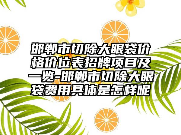 邯郸市切除大眼袋价格价位表招牌项目及一览-邯郸市切除大眼袋费用具体是怎样呢