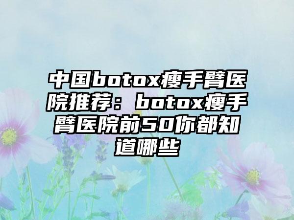 中国botox瘦手臂医院推荐：botox瘦手臂医院前50你都知道哪些