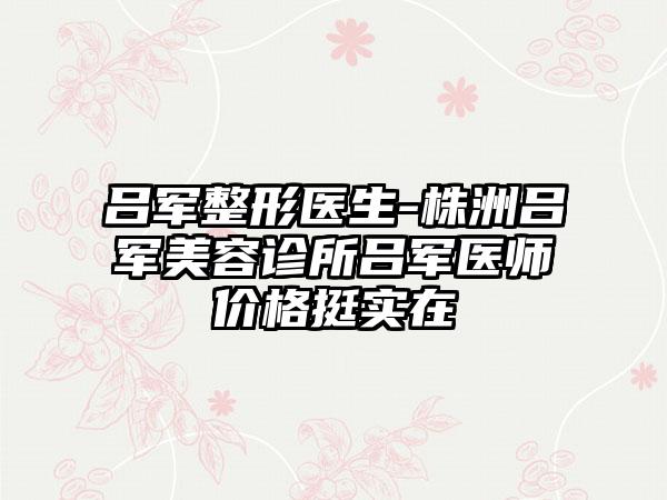 吕军整形医生-株洲吕军美容诊所吕军医师价格挺实在