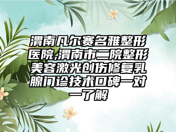 渭南凡尔赛名雅整形医院,渭南市二院整形美容激光创伤修复乳腺门诊技术口碑一对一了解