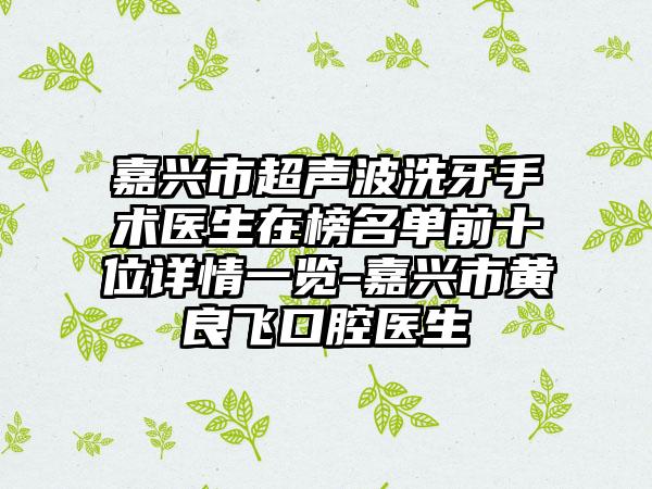 嘉兴市超声波洗牙手术医生在榜名单前十位详情一览-嘉兴市黄良飞口腔医生