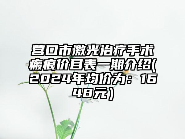 营口市激光治疗手术瘢痕价目表一期介绍(2024年均价为：1648元）