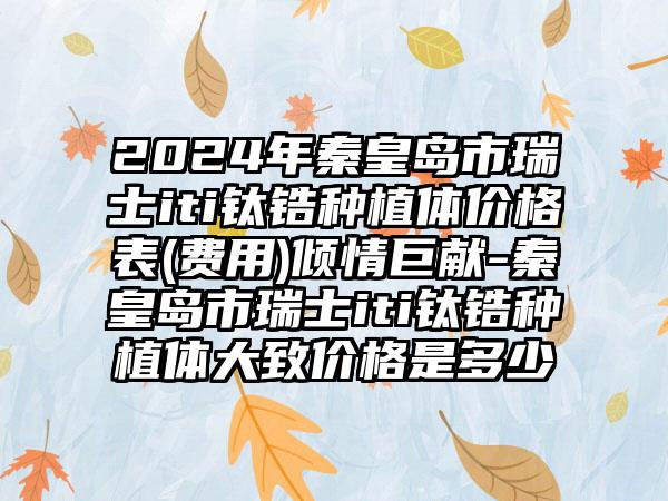 2024年秦皇岛市瑞士iti钛锆种植体价格表(费用)倾情巨献-秦皇岛市瑞士iti钛锆种植体大致价格是多少