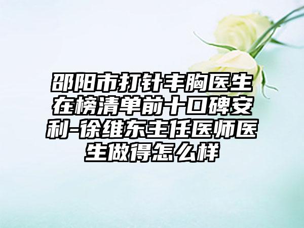 邵阳市打针丰胸医生在榜清单前十口碑安利-徐维东主任医师医生做得怎么样