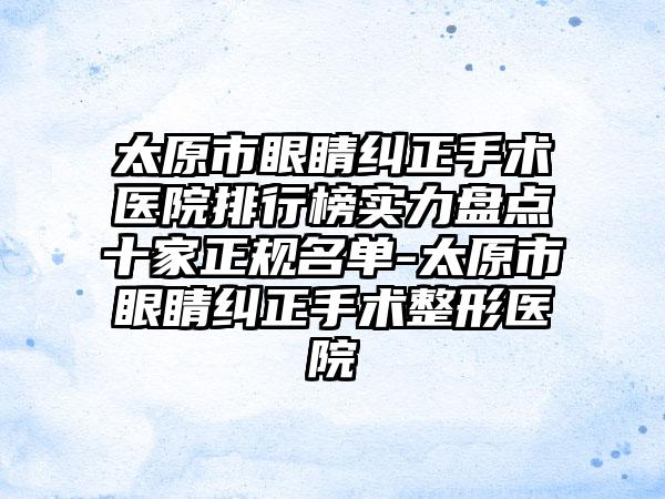 太原市眼睛纠正手术医院排行榜实力盘点十家正规名单-太原市眼睛纠正手术整形医院