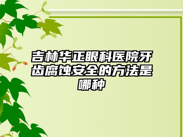 吉林华正眼科医院牙齿腐蚀安全的方法是哪种