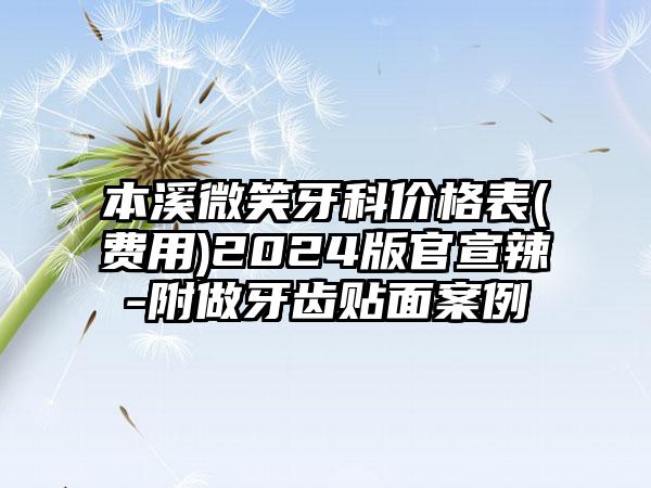 本溪微笑牙科价格表(费用)2024版官宣辣-附做牙齿贴面案例