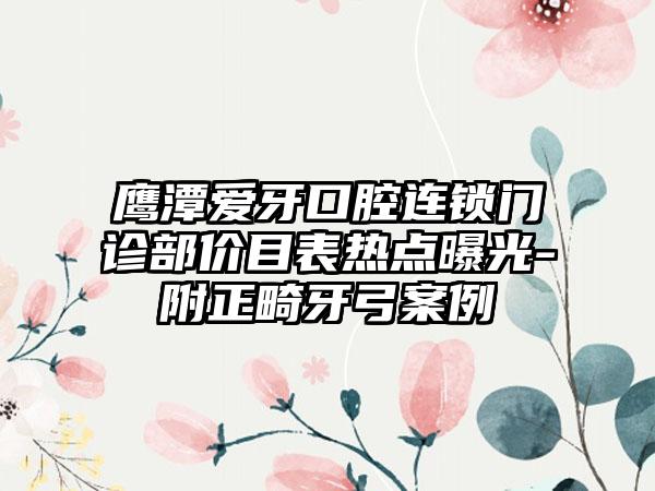 鹰潭爱牙口腔连锁门诊部价目表热点曝光-附正畸牙弓案例