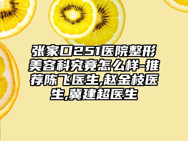 张家口251医院整形美容科究竟怎么样-推荐陈飞医生,赵金枝医生,冀建超医生