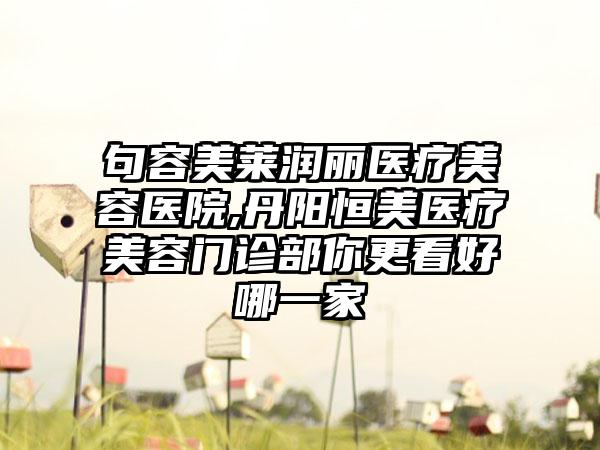 句容美莱润丽医疗美容医院,丹阳恒美医疗美容门诊部你更看好哪一家