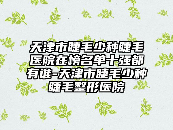 天津市睫毛少种睫毛医院在榜名单十强都有谁-天津市睫毛少种睫毛整形医院