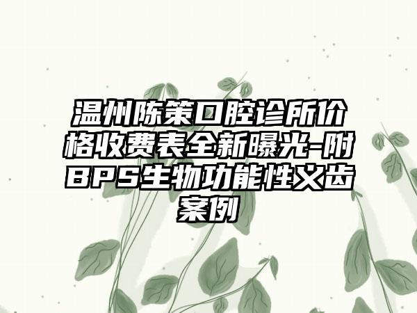 温州陈策口腔诊所价格收费表全新曝光-附BPS生物功能性义齿案例