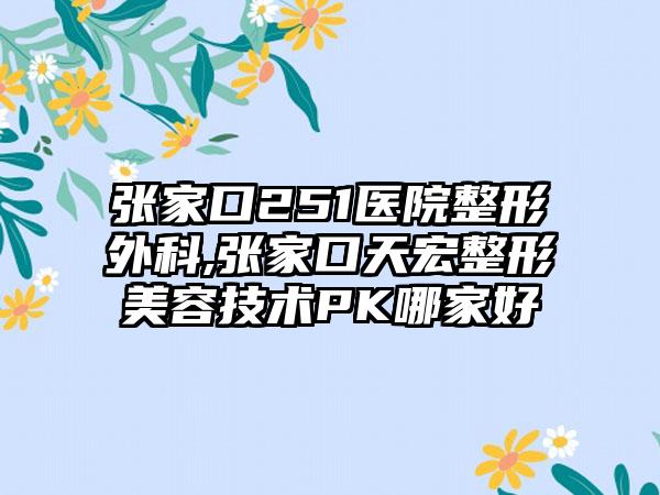 张家口251医院整形外科,张家口天宏整形美容技术PK哪家好