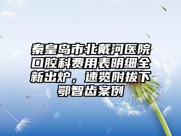 秦皇岛市北戴河医院口腔科费用表明细全新出炉，速览附拔下鄂智齿案例