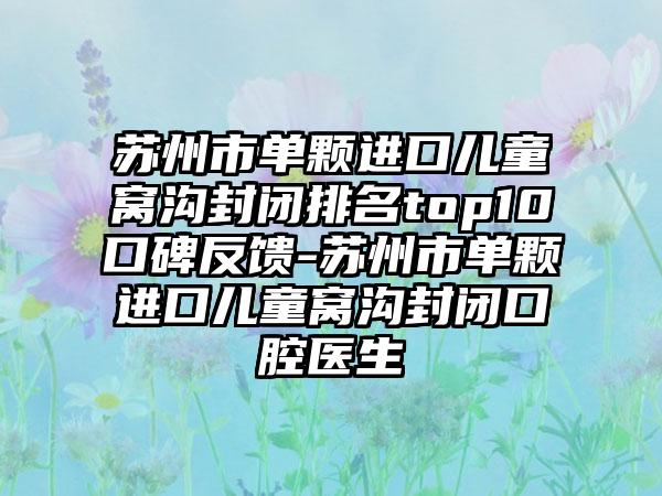 苏州市单颗进口儿童窝沟封闭排名top10口碑反馈-苏州市单颗进口儿童窝沟封闭口腔医生