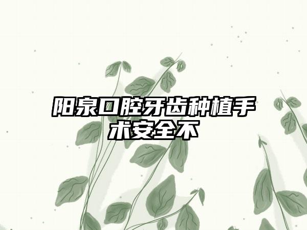 阳泉口腔牙齿种植手术安全不