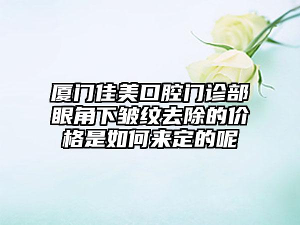 厦门佳美口腔门诊部眼角下皱纹去除的价格是如何来定的呢