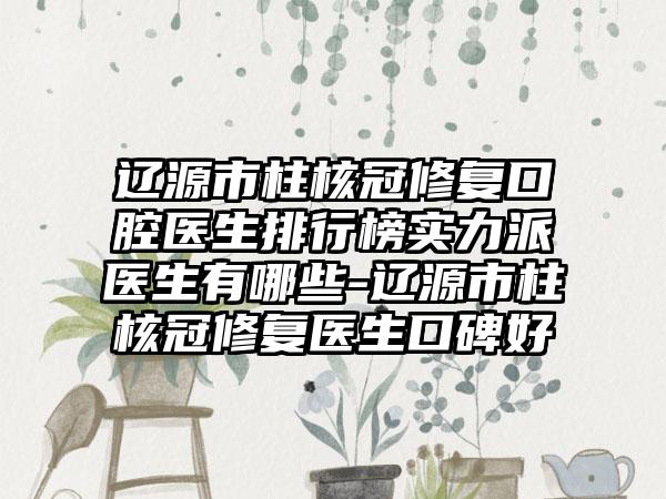 辽源市柱核冠修复口腔医生排行榜实力派医生有哪些-辽源市柱核冠修复医生口碑好