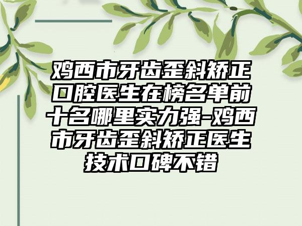 鸡西市牙齿歪斜矫正口腔医生在榜名单前十名哪里实力强-鸡西市牙齿歪斜矫正医生技术口碑不错