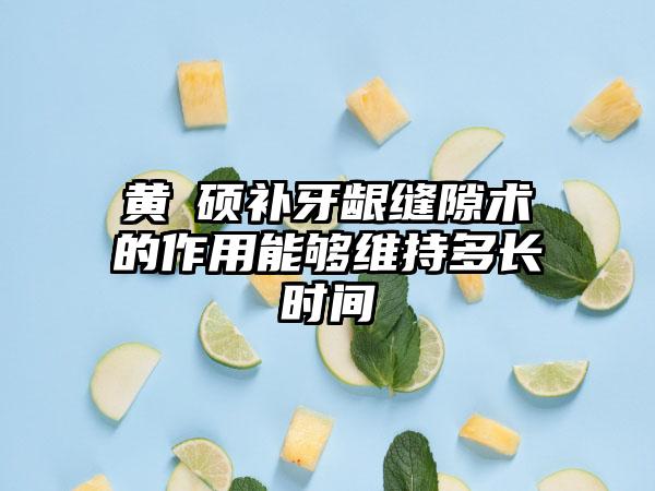 黄镕硕补牙龈缝隙术的作用能够维持多长时间