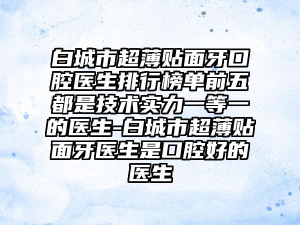 白城市超薄贴面牙口腔医生排行榜单前五都是技术实力一等一的医生-白城市超薄贴面牙医生是口腔好的医生