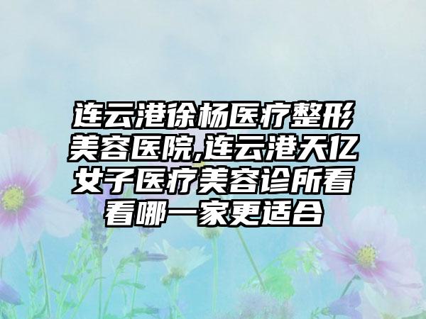 连云港徐杨医疗整形美容医院,连云港天亿女子医疗美容诊所看看哪一家更适合