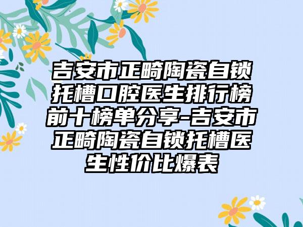 吉安市正畸陶瓷自锁托槽口腔医生排行榜前十榜单分享-吉安市正畸陶瓷自锁托槽医生性价比爆表