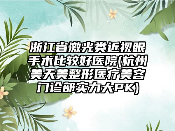 浙江省激光类近视眼手术比较好医院(杭州美天美整形医疗美容门诊部实力大PK)